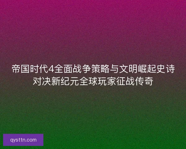 帝国时代4全面战争策略与文明崛起史诗对决新纪元全球玩家征战传奇 帝国时代4全面战争策略与文明崛起史诗对决新纪元全球玩家征战传奇