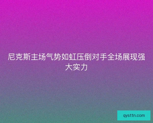 尼克斯主场气势如虹压倒对手全场展现强大实力 尼克斯主场气势如虹压倒对手全场展现强大实力