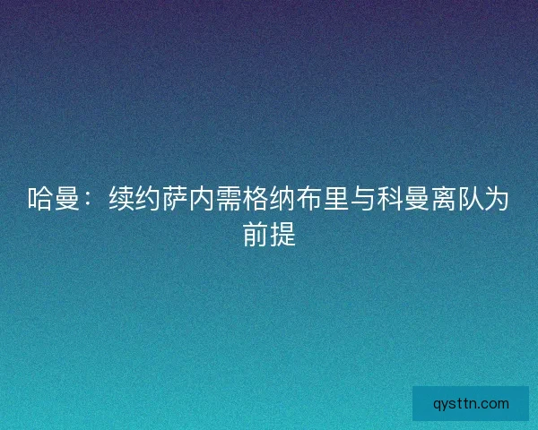 哈曼：续约萨内需格纳布里与科曼离队为前提