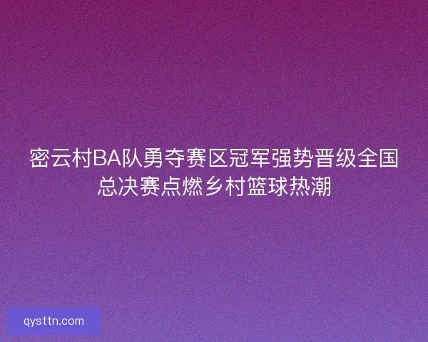 密云村BA队勇夺赛区冠军强势晋级全国总决赛点燃乡村篮球热潮