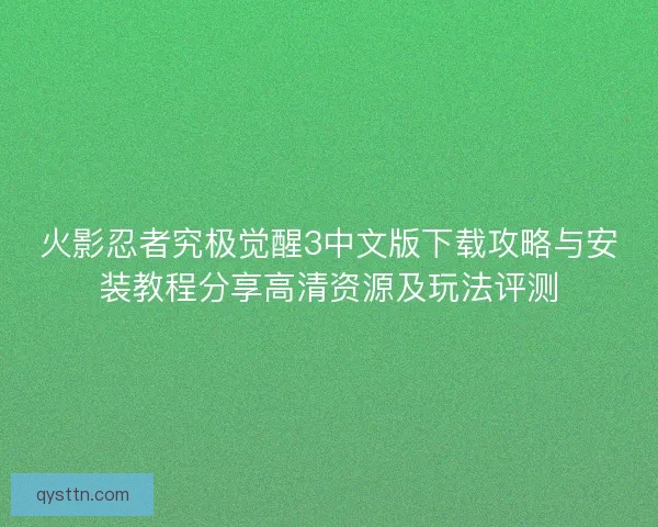 火影忍者究极觉醒3中文版下载攻略与安装教程分享高清资源及玩法评测