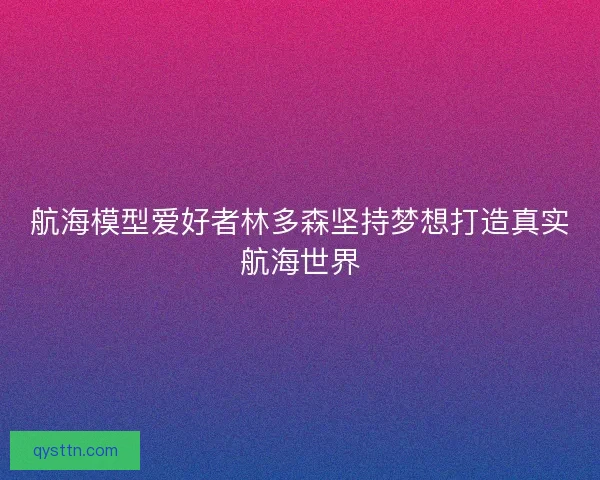 航海模型爱好者林多森坚持梦想打造真实航海世界